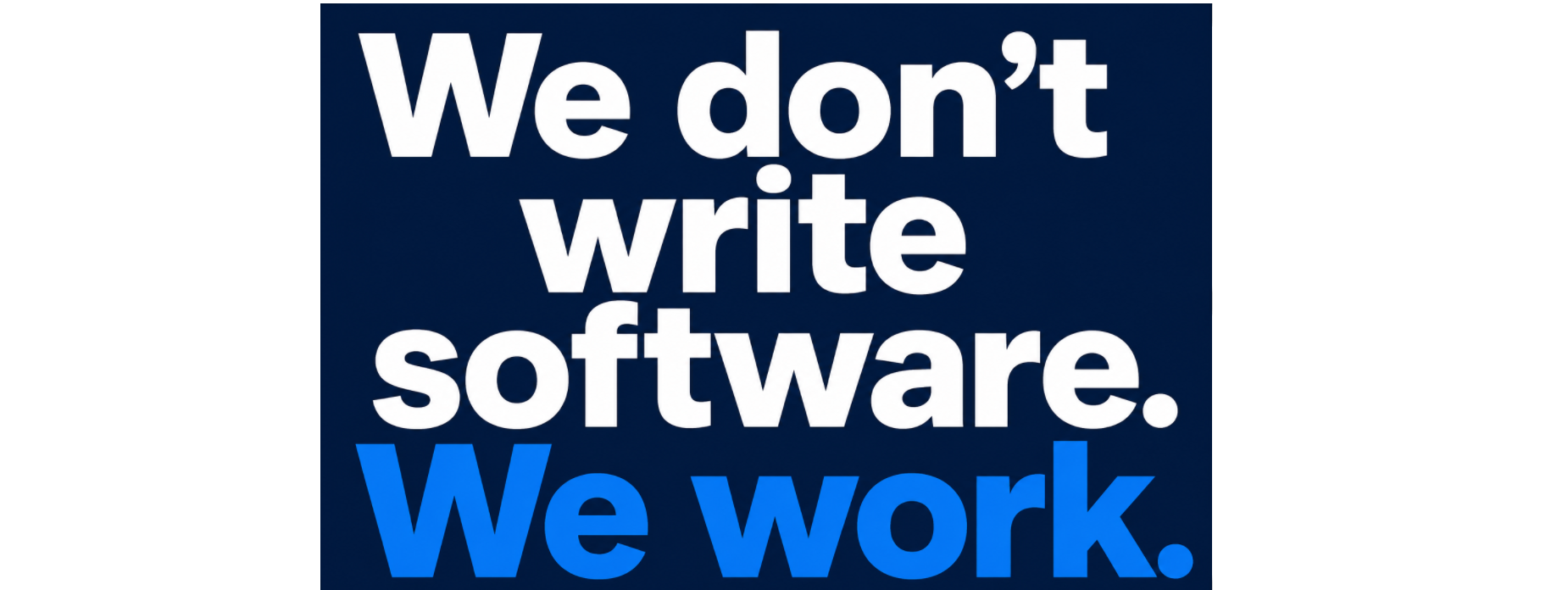 We don't write software. We Work.